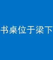 玉溪阴阳风水化煞一百四十九——书桌位于梁下