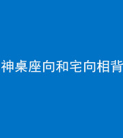 玉溪阴阳风水化煞一百六十八——神桌座向和宅向相背
